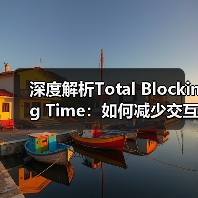 深度解析Total Blocking Time：如何减少交互延迟提升用户体验