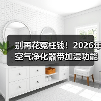 别再花冤枉钱！2026年空气净化器带加湿功能的哪个牌子好，一文看懂核心真相（图3）