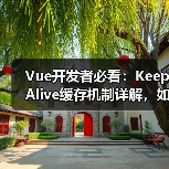 Vue开发者必看：KeepAlive缓存机制详解，如何避免常见坑？