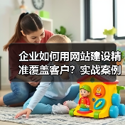 企业如何用网站建设精准覆盖客户？实战案例解析