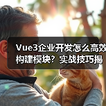 Vue3企业开发怎么高效构建模块?实战技巧揭秘(图4) Vue3企业开发怎么高效构建模块?实战技巧揭秘(图4)