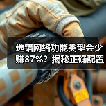 选错网络功能类型会少赚87%？揭秘正确配置技巧（图3）