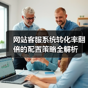网站客服系统转化率翻倍的配置策略全解析(图4) 网站客服系统转化率翻倍的配置策略全解析(图4)