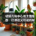 破解内容中心与主题集群：打造语义权威的秘诀