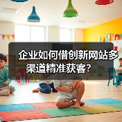 企业如何借创新网站多渠道精准获客？