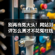 别再当冤大头!网站测评怎么测才不花冤枉钱(图1) 别再当冤大头!网站测评怎么测才不花冤枉钱(图1)