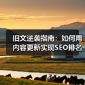 旧文逆袭指南:如何用内容更新实现SEO排名飞跃(图4) 旧文逆袭指南:如何用内容更新实现SEO排名飞跃(图4)