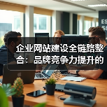 企业网站建设全链路整合:品牌竞争力提升的关键策略(图2) 企业网站建设全链路整合:品牌竞争力提升的关键策略(图2)