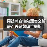 网站兼容性问题怎么解决?关键策略全解析(图3) 网站兼容性问题怎么解决?关键策略全解析(图3)