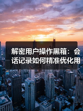 解密用户操作黑箱:会话记录如何精准优化用户体验(图2) 解密用户操作黑箱:会话记录如何精准优化用户体验(图2)