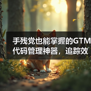 手残党也能掌握的GTM代码管理神器,追踪效率翻倍!(图4) 手残党也能掌握的GTM代码管理神器,追踪效率翻倍!(图4)