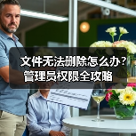 文件无法删除怎么办?管理员权限全攻略(图4) 文件无法删除怎么办?管理员权限全攻略(图4)