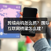 跨境商机怎么抓?国际互联网桥梁怎么建?(图2) 跨境商机怎么抓?国际互联网桥梁怎么建?(图2)