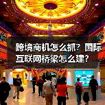 跨境商机怎么抓?国际互联网桥梁怎么建?(图1) 跨境商机怎么抓?国际互联网桥梁怎么建?(图1)