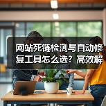 网站死链检测与自动修复工具怎么选？高效解决方案解析（图2）