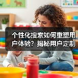 个性化搜索如何重塑用户体验?揭秘用户定制的三大核心(图3) 个性化搜索如何重塑用户体验?揭秘用户定制的三大核心(图3)