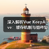 深入解析Vue KeepAlive：缓存机制与组件复用优化全攻略