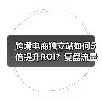 跨境电商独立站如何5倍提升ROI?复盘流量转化与用户体验优化策略(图3) 跨境电商独立站如何5倍提升ROI?复盘流量转化与用户体验优化策略(图3)