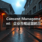Consent Management：企业合规运营的三大核心价值与实践