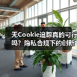 无Cookie追踪真的可行吗？隐私合规下的创新替代方案