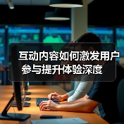 互动内容如何激发用户参与提升体验深度
