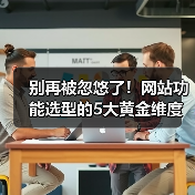 别再被忽悠了！网站功能选型的5大黄金维度（图4）