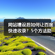 网站建设后如何让百度快速收录？5个方法助你提升收录效率
