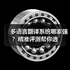 多语言翻译系统哪家强？精准评测帮你选