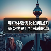 用户体验优化如何提升SEO效果？加载速度与内容布局关键因素