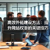 高效外链建设方法：提升网站权重的关键技巧