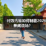 时效内容如何制霸2026新闻战场？（图3）