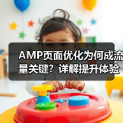 AMP页面优化为何成流量关键？详解提升体验技巧