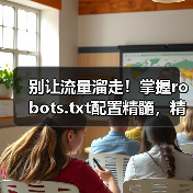 别让流量溜走！掌握robots.txt配置精髓，精准引导搜索引擎（图3）