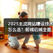 2025主流网站建设技术怎么选？前端后端全面解析