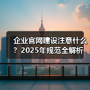 企业官网建设注意什么？2025年规范全解析（图3）