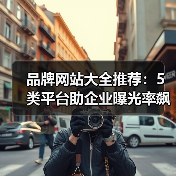 品牌网站大全推荐：5类平台助企业曝光率飙升300%（图4）
