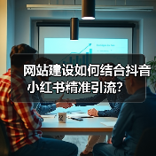 网站建设如何结合抖音小红书精准引流？