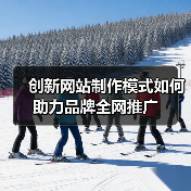 创新网站制作模式如何助力品牌全网推广
