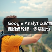 Google Analytics配置保姆级教程：零基础也能掌握数据追踪技巧