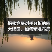 揭秘竞争对手分析的四大误区，如何精准布局抢占市场？