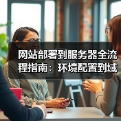 网站部署到服务器全流程指南:环境配置到域名解析的详细操作步骤(图1) 网站部署到服务器全流程指南:环境配置到域名解析的详细操作步骤(图1)
