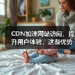 CDN加速网站访问,提升用户体验,这些优势你知道吗?(图1) CDN加速网站访问,提升用户体验,这些优势你知道吗?(图1)