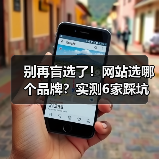 别再盲选了！网站选哪个品牌？实测6家踩坑经验对比解析