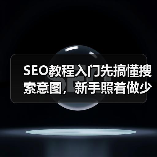 SEO教程入门先搞懂搜索意图，新手照着做少走弯路